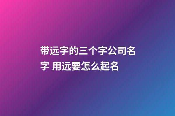 带远字的三个字公司名字 用远要怎么起名-第1张-公司起名-玄机派